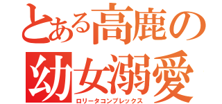 とある高鹿の幼女溺愛（ロリータコンプレックス）