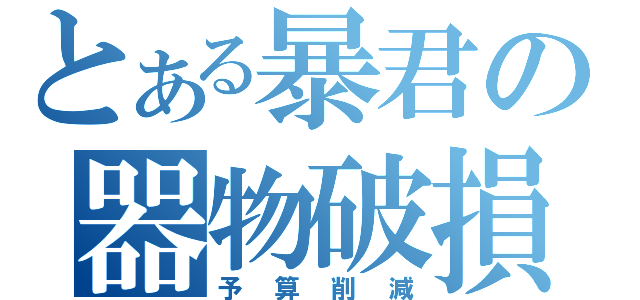 とある暴君の器物破損（予算削減）