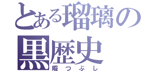 とある瑠璃の黒歴史（暇つぶし）