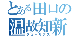 とある田口の温故知新（グローリアス）