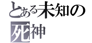 とある未知の死神（）