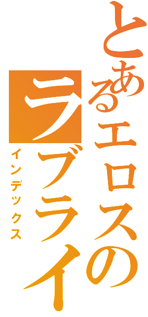 とあるエロスのラブライブ（インデックス）