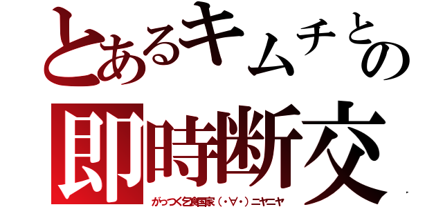 とあるキムチとの即時断交（がっつく乞食国家（・∀・）ニヤニヤ）