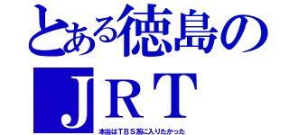 とある徳島のＪＲＴ（本当はＴＢＳ系に入りたかった）