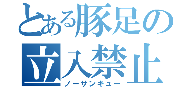 とある豚足の立入禁止（ノーサンキュー）