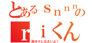 とあるｓｎｎｎのｒｉくん（床オナしなさいよ！）