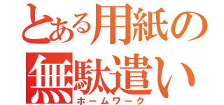 とある用紙の無駄遣い（ホームワーク）