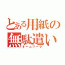 とある用紙の無駄遣い（ホームワーク）