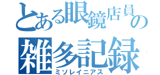 とある眼鏡店員の雑多記録（ミソレイニアス）