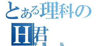 とある理科のＨ君（平塚　弘）