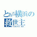 とある横浜の救世主（ＴＯＫＹＯ ＭＸ）