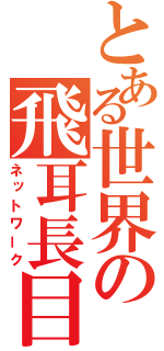 とある世界の飛耳長目（ネットワーク）