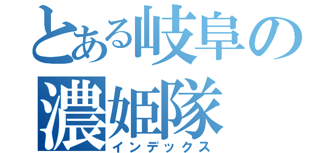 とある岐阜の濃姫隊（インデックス）