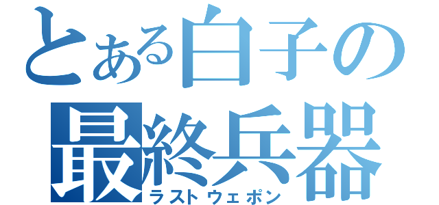 とある白子の最終兵器（ラストウェポン）