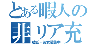 とある暇人の非リア充（彼氏・彼女募集中）