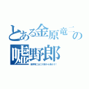 とある金原竜二の嘘野郎（金原竜二はこの世から消えろ！）