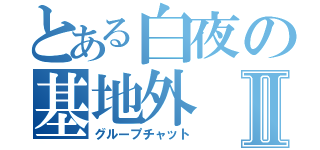 とある白夜の基地外Ⅱ（グループチャット）