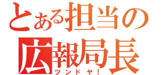 とある担当の広報局長（ツンドヤ！）