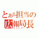 とある担当の広報局長（ツンドヤ！）