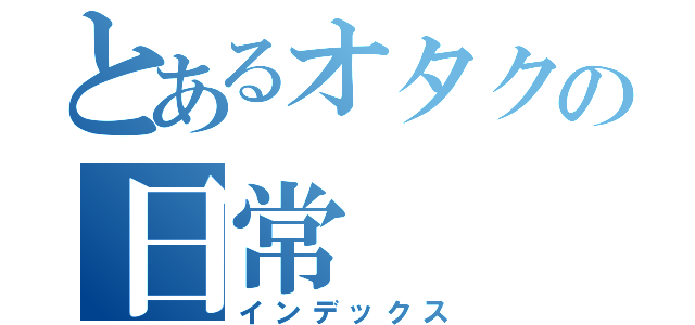 とあるオタクの日常（インデックス）