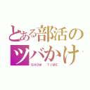 とある部活のツバかけ（ＳＨＯＷ  ＴＩＭＥ）