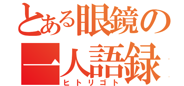 とある眼鏡の一人語録（ヒトリゴト）