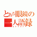 とある眼鏡の一人語録（ヒトリゴト）