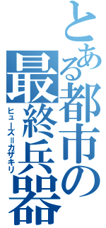 とある都市の最終兵器（ヒューズ＝カザキリ）