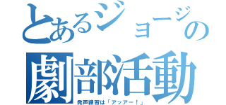 とあるジョージの劇部活動（発声練習は「アッアー！」）