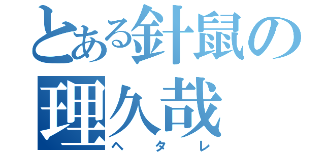 とある針鼠の理久哉（ヘタレ）