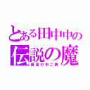 とある田中中の伝説の魔王（最高の中二病）