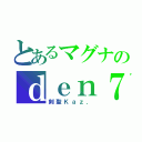 とあるマグナのｄｅｎ７（剣聖Ｋａｚ．）