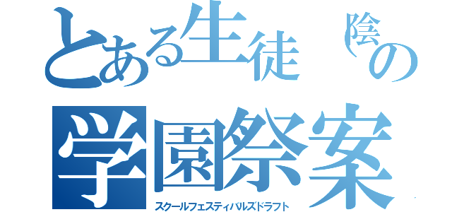 とある生徒（陰キャ）の学園祭案（スクールフェスティバルズドラフト）