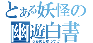 とある妖怪の幽遊白書（うらめしゆうすけ）