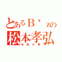 とあるＢ'ｚの松本孝弘（伝説の漢）