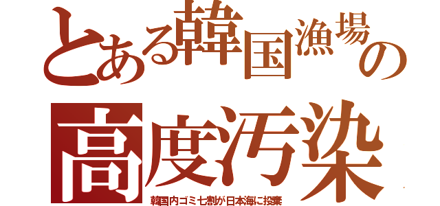 とある韓国漁場の高度汚染（韓国内ゴミ七割が日本海に投棄）