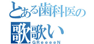 とある歯科医の歌歌い（ＧＲｅｅｅｅＮ）