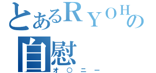 とあるＲＹＯＨＥＩの自慰（オ○ニー）