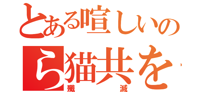 とある喧しいのら猫共を（殲滅）