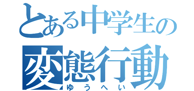 とある中学生の変態行動（ゆうへい）