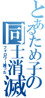 とあるため子の同士消滅（フォロワー減った）