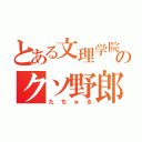 とある文理学院のクソ野郎（たちゅる）