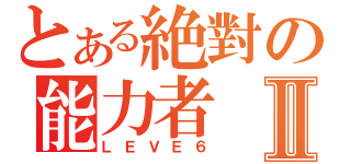 とある絶對の能力者Ⅱ（ＬＥＶＥ６）