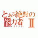 とある絶對の能力者Ⅱ（ＬＥＶＥ６）