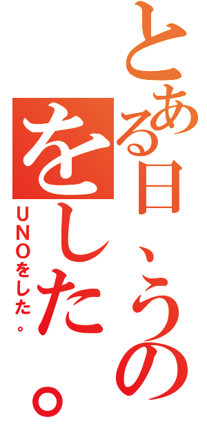 とある日、うのをした。（ＵＮＯをした。）