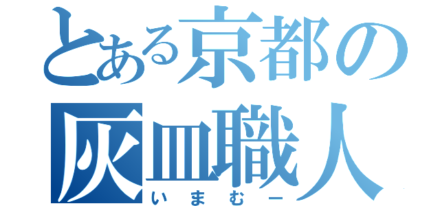 とある京都の灰皿職人（いまむー）