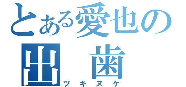 とある愛也の出　歯（ツキヌケ）