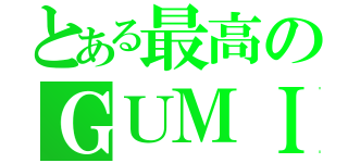 とある最高のＧＵＭＩ（）