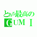 とある最高のＧＵＭＩ（）