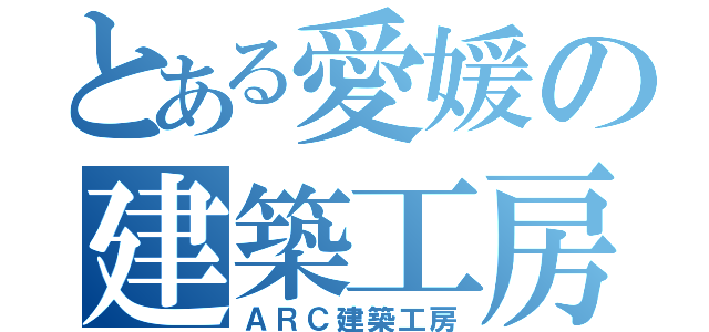 とある愛媛の建築工房（ＡＲＣ建築工房）